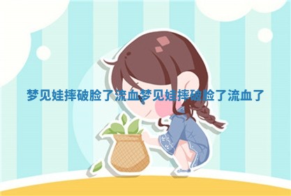 梦见娃摔破脸了流血_梦见娃 🦜 摔破脸了流 👞 血了 梦见娃摔破脸了流血_梦见娃 🦜 摔破脸了流 👞 血了