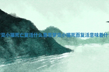 梦见小猫 ⬇ 死亡复活什么 ❇ 意思_梦见小猫死而复活意味着什么