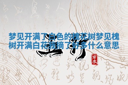 梦见开满了白色的槐花树_梦见槐树开满白花 🚮 我摘了好多 😥 什么意思