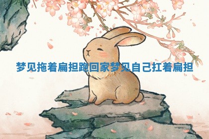 🈴 梦见拖着扁担跑回家 梦见自 🖊 己扛着扁担