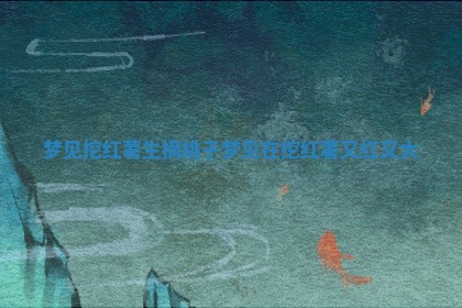 梦见挖红薯生摘桃子_梦 ㊙ 见在挖红 🌠 薯又红又大 梦见挖红薯生摘桃子_梦 ㊙ 见在挖红 🌠 薯又红又大