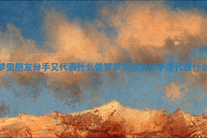 💮 梦见朋友分手又代表什么_做梦梦见朋友分 🏽 手是代表什么 💮 梦见朋友分手又代表什么_做梦梦见朋友分 🏽 手是代表什么