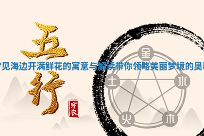 梦见海边开满鲜花的寓意与解读带 📐 你领略美丽梦境的 🎏 奥秘 梦见海边开满鲜花的寓意与解读带 📐 你领略美丽梦境的 🎏 奥秘