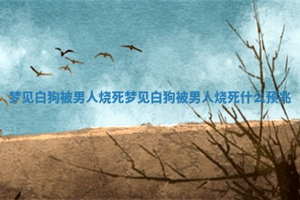 梦见白狗被 ⛸ 男人烧死 梦见白狗被 👢 男人烧死什么预兆 梦见白狗被 ⛸ 男人烧死 梦见白狗被 👢 男人烧死什么预兆