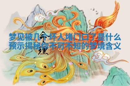 梦见被几个坏人堵门口了是 🍺 什么预示揭秘你不 🏕 可不知的梦境含义 梦见被几个坏人堵门口了是 🍺 什么预示揭秘你不 🏕 可不知的梦境含义