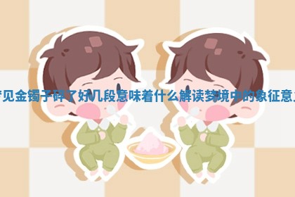 梦 🍒 见金镯子碎了好几段意味着什么解读梦境中的象 🏰 征意义