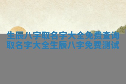 生辰八字取 💊 名字大全免费查询_取名 🥍 字大全生辰八字免费测试