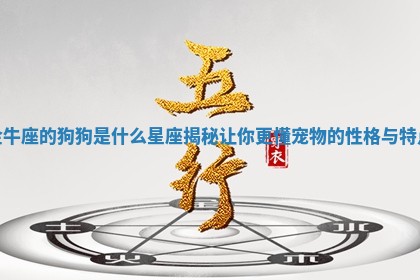 金 🚰 牛座的狗狗是什么星座揭秘让你更懂宠物的性格与特 😥 点 金 🚰 牛座的狗狗是什么星座揭秘让你更懂宠物的性格与特 😥 点